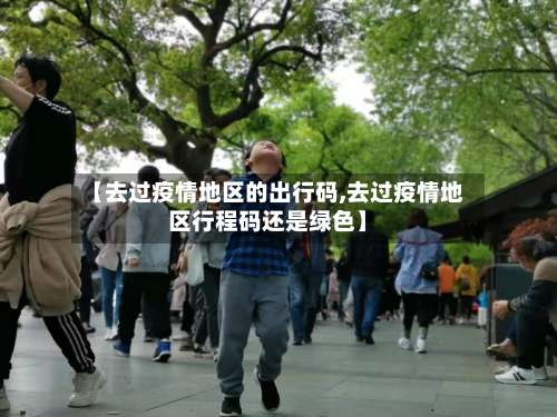 【去过疫情地区的出行码,去过疫情地区行程码还是绿色】-第1张图片