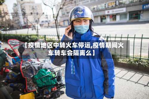 【疫情地区中转火车停运,疫情期间火车转车会隔离么】-第1张图片