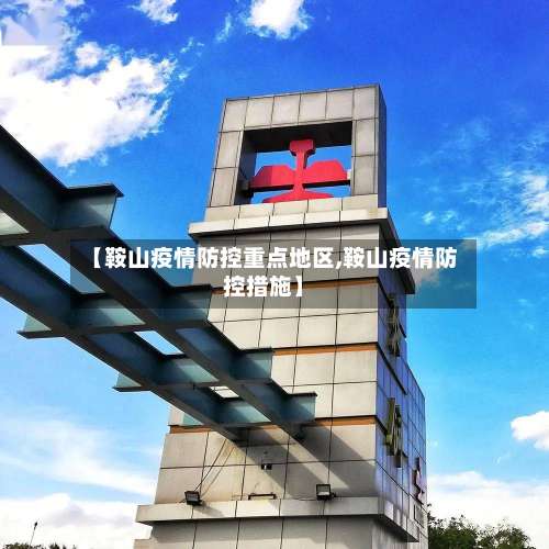 【鞍山疫情防控重点地区,鞍山疫情防控措施】-第1张图片