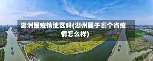 湖洲是疫情地区吗(湖州属于哪个省疫情怎么样)-第1张图片