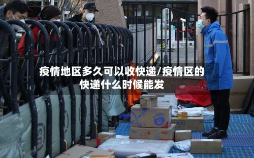 疫情地区多久可以收快递/疫情区的快递什么时候能发-第1张图片