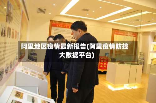 阿里地区疫情最新报告(阿里疫情防控大数据平台)-第1张图片