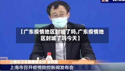 【广东疫情地区封城了吗,广东疫情地区封城了吗今天】-第2张图片