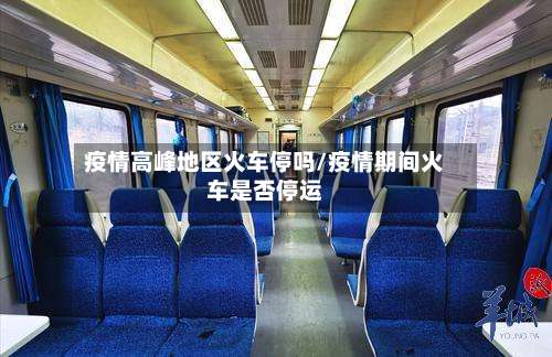 疫情高峰地区火车停吗/疫情期间火车是否停运-第1张图片