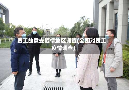 员工故意去疫情地区调查(公司对员工疫情调查)-第3张图片
