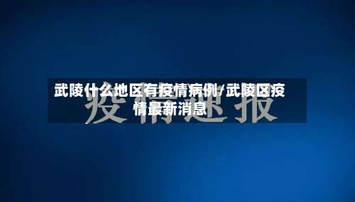 武陵什么地区有疫情病例/武陵区疫情最新消息-第2张图片