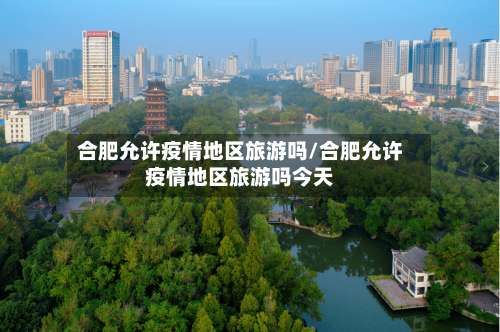 合肥允许疫情地区旅游吗/合肥允许疫情地区旅游吗今天-第3张图片