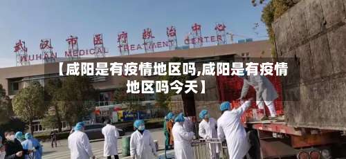 【咸阳是有疫情地区吗,咸阳是有疫情地区吗今天】-第1张图片