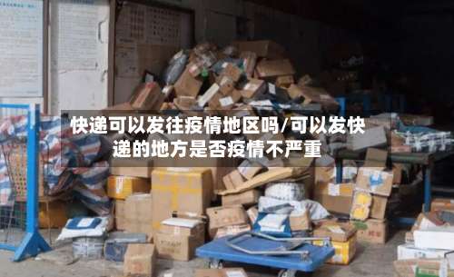 快递可以发往疫情地区吗/可以发快递的地方是否疫情不严重-第2张图片