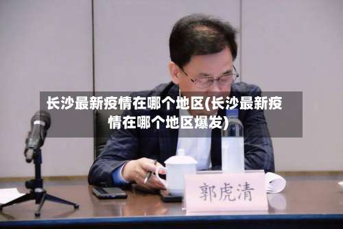 长沙最新疫情在哪个地区(长沙最新疫情在哪个地区爆发)-第2张图片