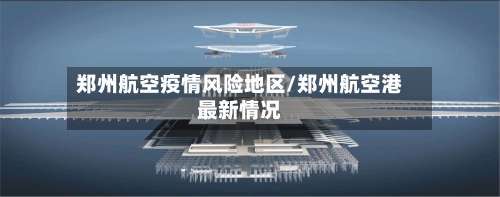郑州航空疫情风险地区/郑州航空港最新情况-第1张图片