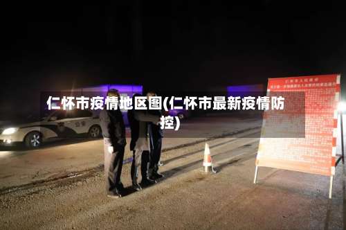 仁怀市疫情地区图(仁怀市最新疫情防控)-第2张图片