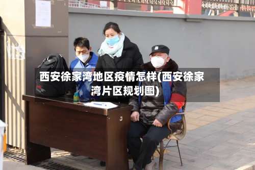 西安徐家湾地区疫情怎样(西安徐家湾片区规划图)-第1张图片