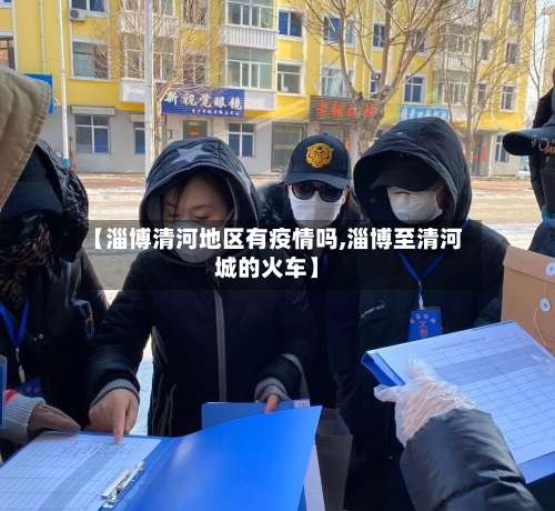 【淄博清河地区有疫情吗,淄博至清河城的火车】-第1张图片
