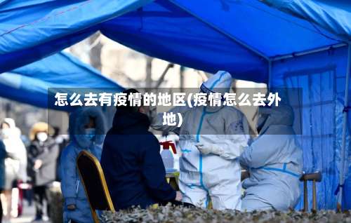 怎么去有疫情的地区(疫情怎么去外地)-第1张图片