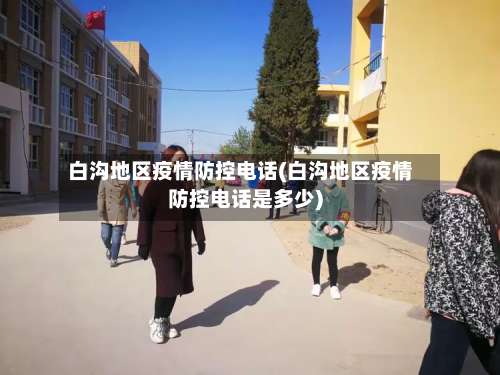 白沟地区疫情防控电话(白沟地区疫情防控电话是多少)-第2张图片