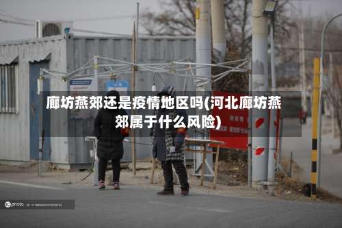 廊坊燕郊还是疫情地区吗(河北廊坊燕郊属于什么风险)-第2张图片