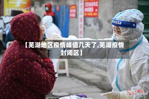 【芜湖地区疫情峰值几天了,芜湖疫情封闭区】-第1张图片