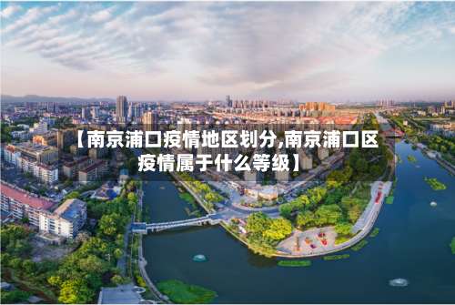 【南京浦口疫情地区划分,南京浦口区疫情属于什么等级】-第1张图片