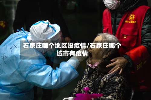 石家庄哪个地区没疫情/石家庄哪个城市有疫情-第1张图片