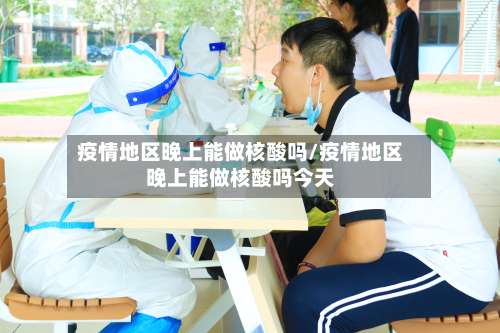 疫情地区晚上能做核酸吗/疫情地区晚上能做核酸吗今天-第3张图片