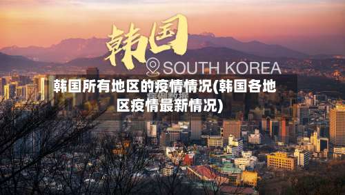 韩国所有地区的疫情情况(韩国各地区疫情最新情况)-第2张图片