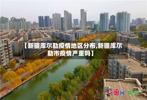 【新疆库尔勒疫情地区分布,新疆库尔勒市疫情严重吗】-第3张图片