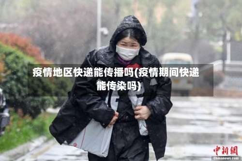 疫情地区快递能传播吗(疫情期间快递能传染吗)-第1张图片