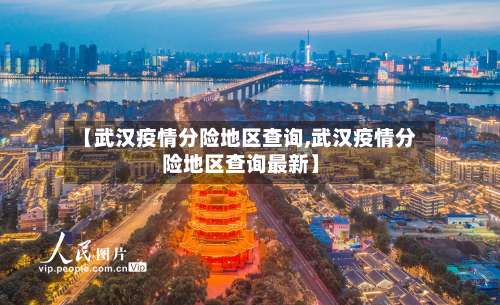 【武汉疫情分险地区查询,武汉疫情分险地区查询最新】-第2张图片