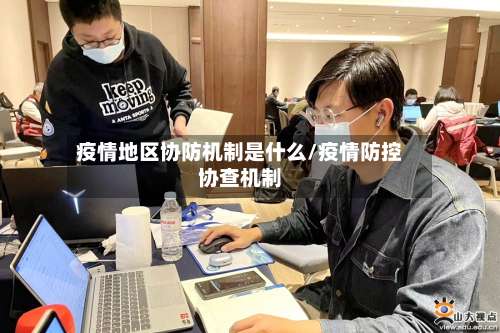 疫情地区协防机制是什么/疫情防控协查机制-第1张图片
