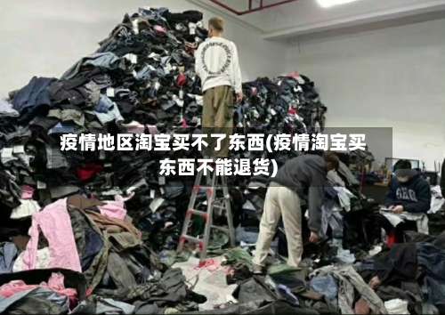 疫情地区淘宝买不了东西(疫情淘宝买东西不能退货)-第2张图片