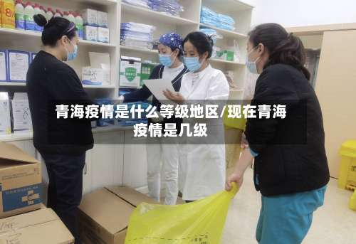 青海疫情是什么等级地区/现在青海疫情是几级-第1张图片