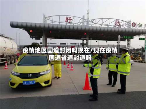 疫情地区国道封闭吗现在/现在疫情国道省道封道吗-第2张图片