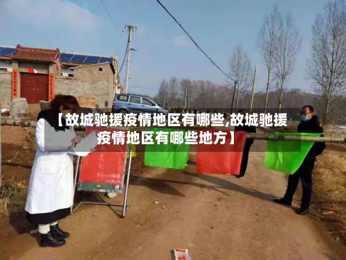 【故城驰援疫情地区有哪些,故城驰援疫情地区有哪些地方】-第1张图片