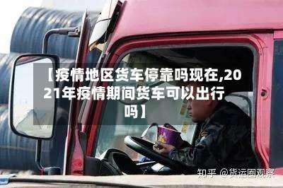 【疫情地区货车停靠吗现在,2021年疫情期间货车可以出行吗】-第3张图片