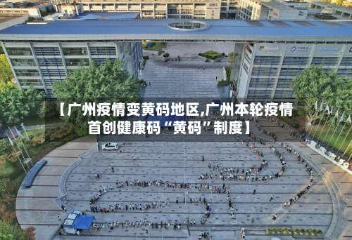 【广州疫情变黄码地区,广州本轮疫情首创健康码“黄码”制度】-第2张图片