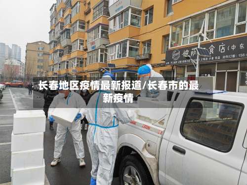 长春地区疫情最新报道/长春市的最新疫情-第2张图片
