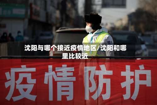 沈阳与哪个接近疫情地区/沈阳和哪里比较近-第1张图片