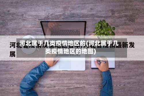 河北属于几类疫情地区的(河北属于几类疫情地区的地图)-第3张图片