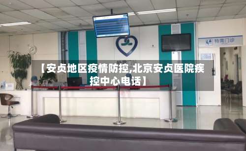 【安贞地区疫情防控,北京安贞医院疾控中心电话】-第3张图片