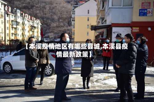 【本溪疫情地区有哪些县城,本溪县疫情最新政策】-第1张图片