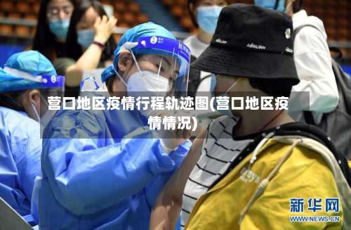 营口地区疫情行程轨迹图(营口地区疫情情况)-第2张图片