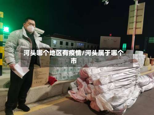 河头哪个地区有疫情/河头属于哪个市-第1张图片