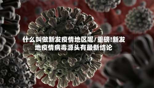 什么叫做新发疫情地区呢/重磅!新发地疫情病毒源头有最新结论-第1张图片