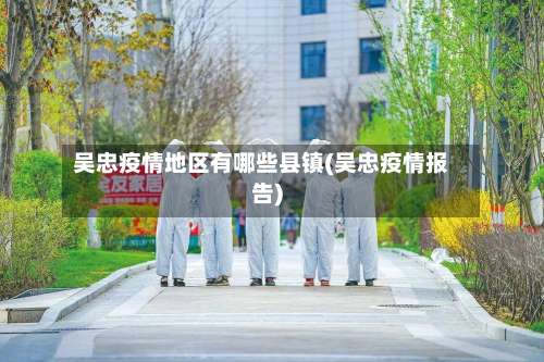 吴忠疫情地区有哪些县镇(吴忠疫情报告)-第1张图片