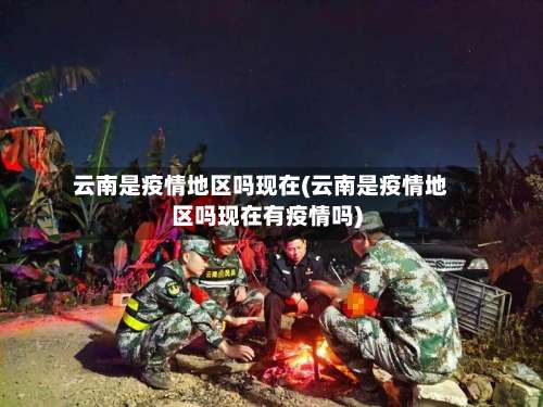 云南是疫情地区吗现在(云南是疫情地区吗现在有疫情吗)-第1张图片