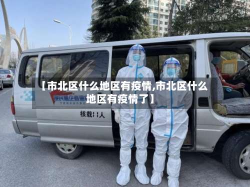 【市北区什么地区有疫情,市北区什么地区有疫情了】-第3张图片