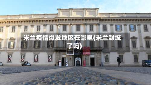 米兰疫情爆发地区在哪里(米兰封城了吗)-第3张图片