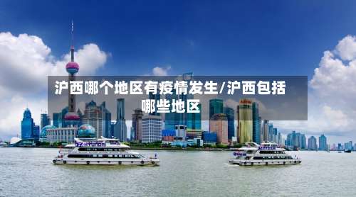 沪西哪个地区有疫情发生/沪西包括哪些地区-第3张图片