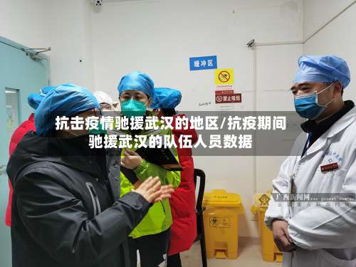 抗击疫情驰援武汉的地区/抗疫期间驰援武汉的队伍人员数据-第3张图片